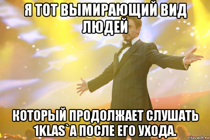 я тот вымирающий вид людей который продолжает слушать 1klas`a после его ухода., Мем Тони Старк (Роберт Дауни младший)