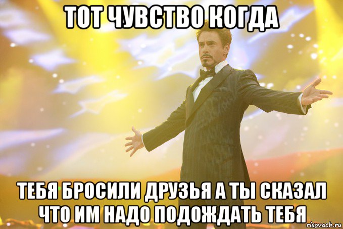 Тот чувство когда Тебя бросили друзья а ты сказал что им надо подождать тебя, Мем Тони Старк (Роберт Дауни младший)