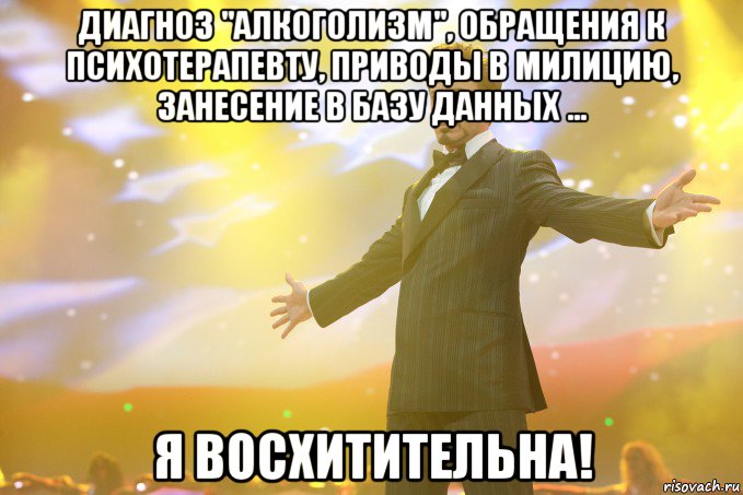 Диагноз "алкоголизм", обращения к психотерапевту, приводы в милицию, занесение в базу данных ... Я восхитительна!, Мем Тони Старк (Роберт Дауни младший)