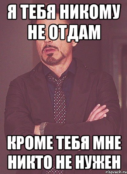 Я тебя никому не отдам Кроме тебя мне никто не нужен, Мем твое выражение лица