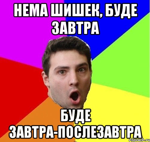 Нема шишек, буде завтра Буде завтра-послезавтра