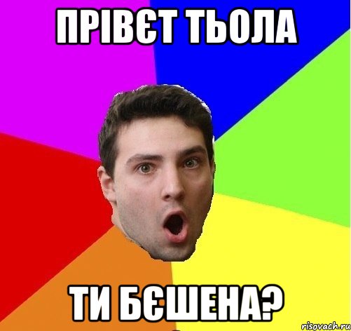 Прівєт тьола Ти бєшена?