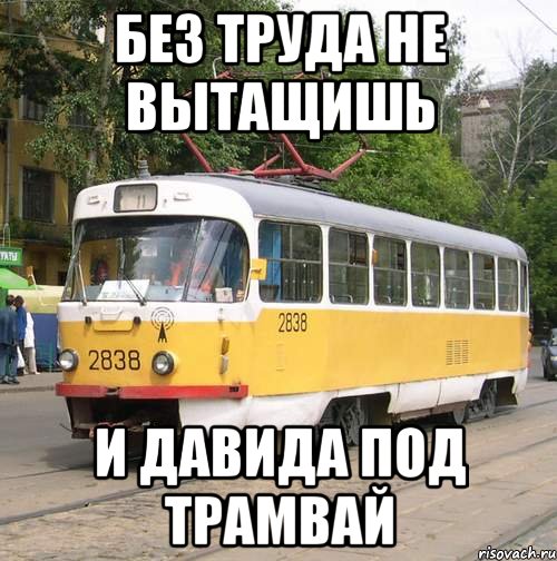 без труда не вытащишь и давида под трамвай