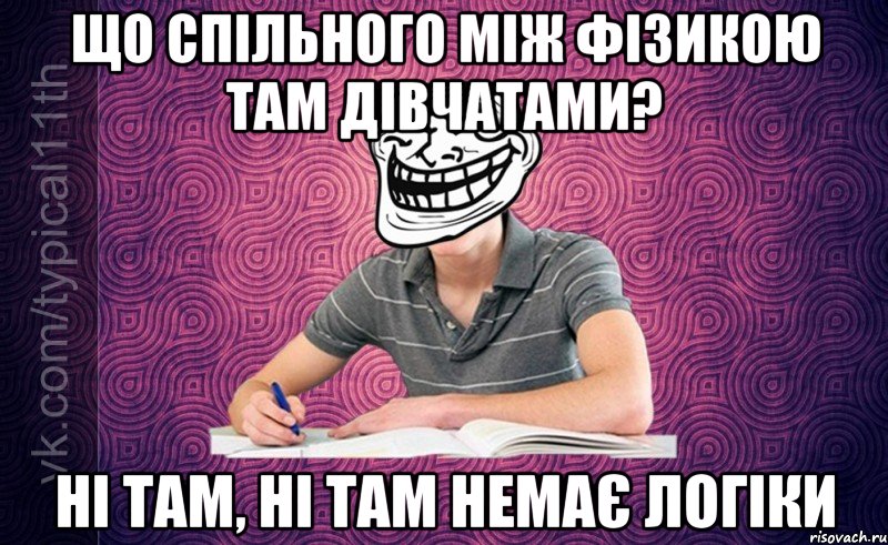 що спільного між фізикою там дівчатами? ні там, ні там немає логіки