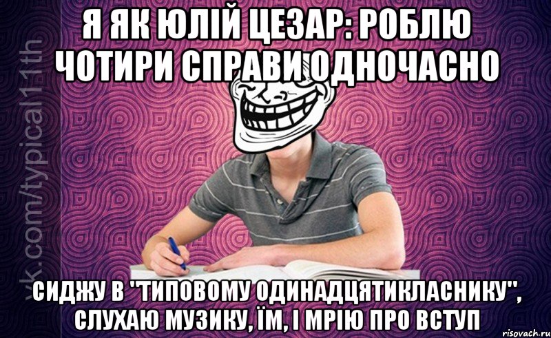 Я як Юлій Цезар: роблю чотири справи одночасно Сиджу в "Типовому одинадцятикласнику", слухаю музику, їм, і мрію про вступ