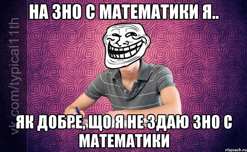 На ЗНО с математики я.. Як добре, що я не здаю ЗНО с математики