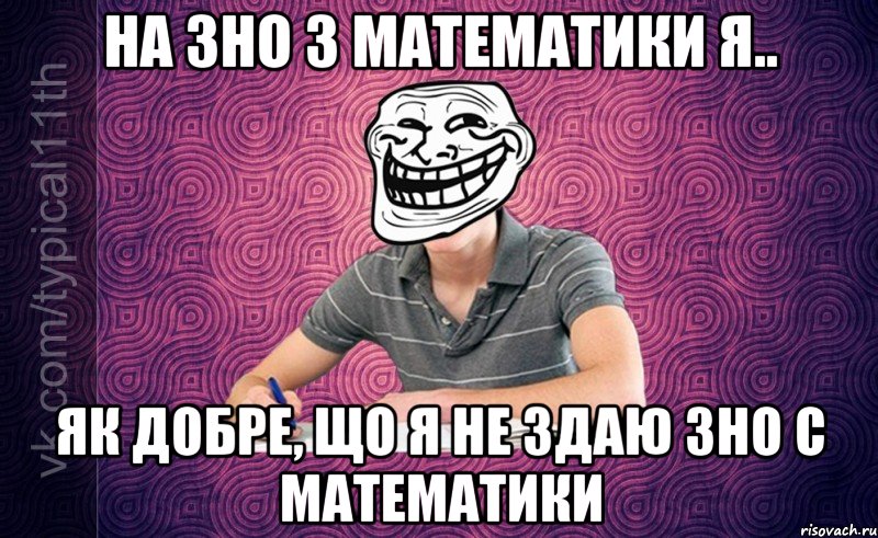 На ЗНО з математики я.. Як добре, що я не здаю ЗНО с математики