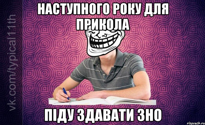 Наступного року для прикола Піду здавати ЗНО