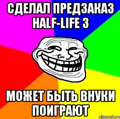 Сделал предзаказ half-life 3 может быть внуки поиграют, Мем Тролль Адвайс