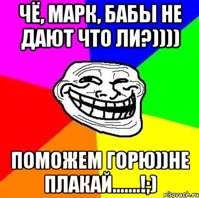 Чё, Марк, бабы не дают что ли?)))) поможем горю))не плакай.......!;), Мем Тролль Адвайс