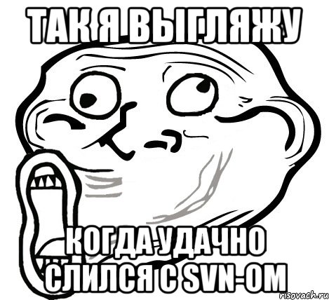 Так я выгляжу когда удачно слился с SVN-ом, Мем  Trollface LOL