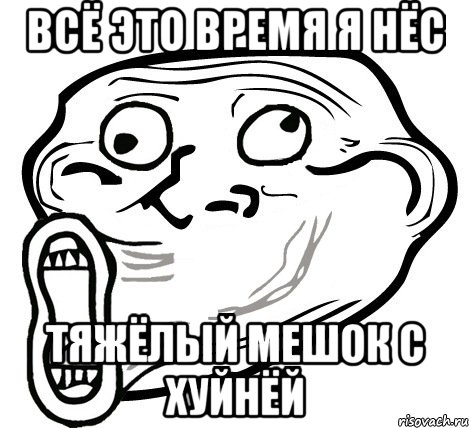 Всё это время я нёс Тяжёлый мешок с хуйнёй, Мем  Trollface LOL