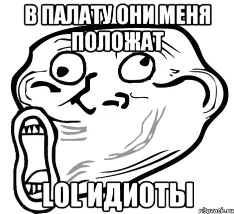 в палату они меня положат LOL ИДИОТЫ, Мем  Trollface LOL