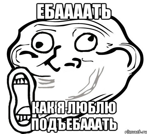 ЕБААААТЬ КАК Я ЛЮБЛЮ ПОДЪЕБАААТЬ, Мем  Trollface LOL