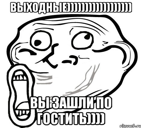 Выходные)))))))))))))))))) Вы Зашли по гостить)))), Мем  Trollface LOL