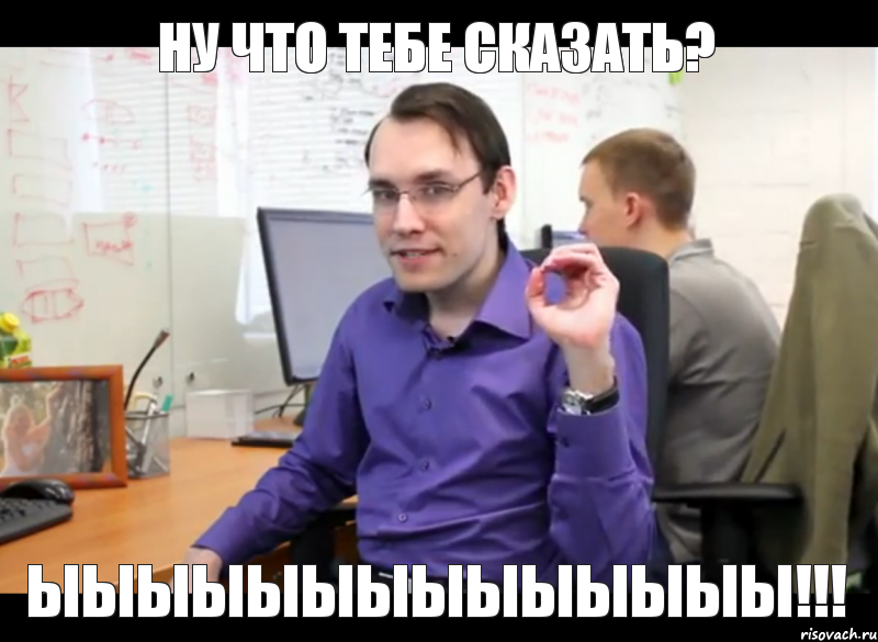 Ну что тебе сказать? Ыыыыыыыыыыыыыы!!!