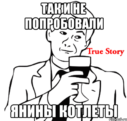 так и не попробовали янины котлеты, Мем true story