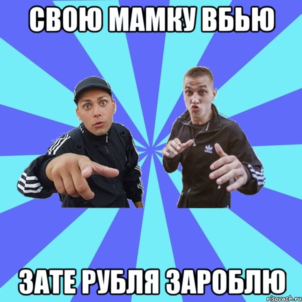 свою мамку вбью зате рубля зароблю