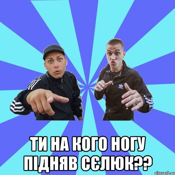  ти на кого ногу підняв сєлюк??