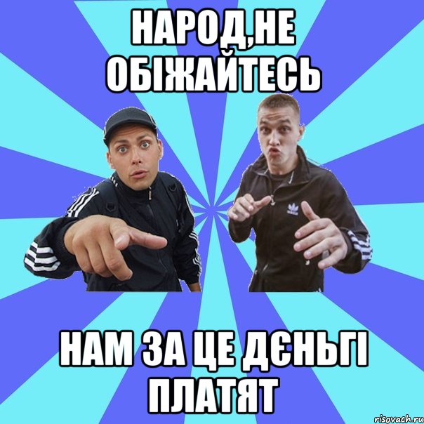 народ,не обіжайтесь нам за це дєньгі платят