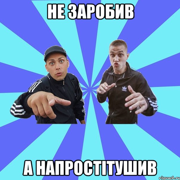 не заробив а напростітушив