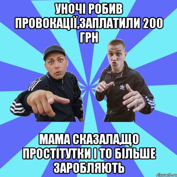 уночі робив провокації,заплатили 200 грн мама сказала,що простітутки і то більше заробляють