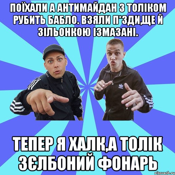 поїхали а антимайдан з толіком рубить бабло. взяли п*зди,ще й зільонкою ізмазані. тепер я халк,а толік зєлбоний фонарь