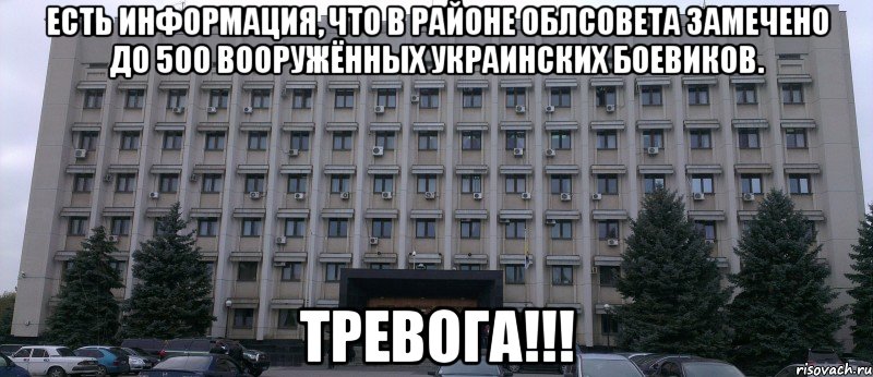 ЕСТЬ ИНФОРМАЦИЯ, ЧТО В РАЙОНЕ ОБЛСОВЕТА ЗАМЕЧЕНО ДО 500 ВООРУЖЁННЫХ УКРАИНСКИХ БОЕВИКОВ. ТРЕВОГА!!!