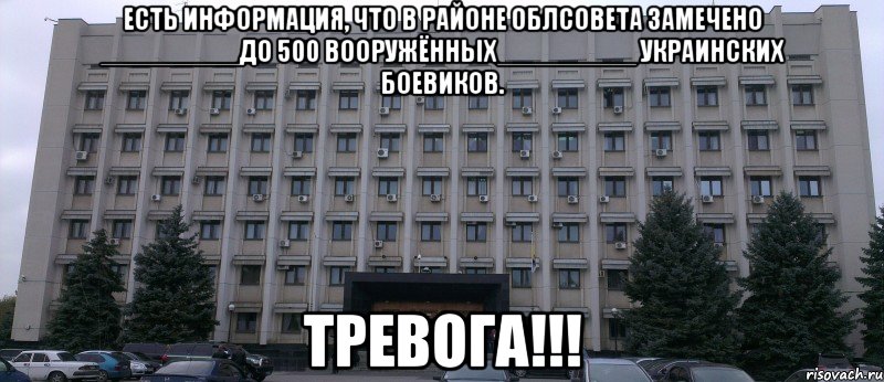 ЕСТЬ ИНФОРМАЦИЯ, ЧТО В РАЙОНЕ ОБЛСОВЕТА ЗАМЕЧЕНО _________ДО 500 ВООРУЖЁННЫХ_________ УКРАИНСКИХ БОЕВИКОВ. ТРЕВОГА!!!