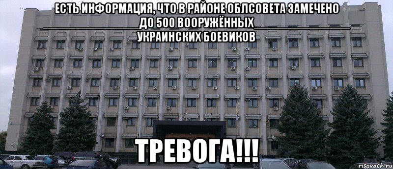 ЕСТЬ ИНФОРМАЦИЯ, ЧТО В РАЙОНЕ ОБЛСОВЕТА ЗАМЕЧЕНО ______________ДО 500 ВООРУЖЁННЫХ______________ УКРАИНСКИХ БОЕВИКОВ ТРЕВОГА!!!