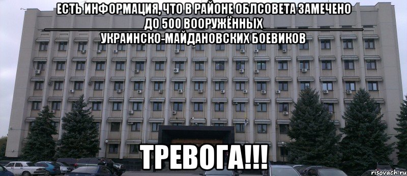 ЕСТЬ ИНФОРМАЦИЯ, ЧТО В РАЙОНЕ ОБЛСОВЕТА ЗАМЕЧЕНО ______________ДО 500 ВООРУЖЁННЫХ______________ УКРАИНСКО-МАЙДАНОВСКИХ БОЕВИКОВ ТРЕВОГА!!!