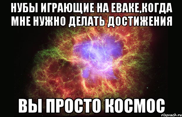 нубы играющие на еваке,когда мне нужно делать достижения вы просто космос, Мем Туманность