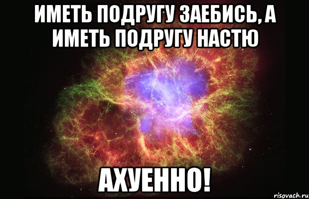 Иметь подругу заебись, а иметь подругу НАСТЮ АХУЕННО!, Мем Туманность