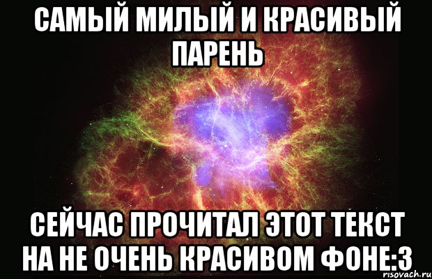 Самый милый и красивый парень Сейчас прочитал этот текст на не очень красивом фоне:3, Мем Туманность