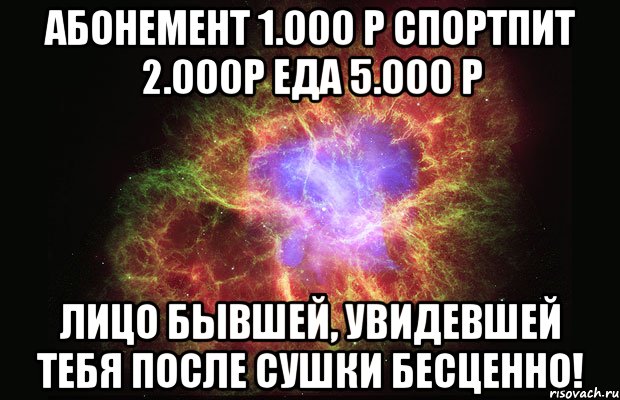 Абонемент 1.000 Р Спортпит 2.000Р Еда 5.000 Р Лицо бывшей, увидевшей тебя после сушки БЕСЦЕННО!, Мем Туманность