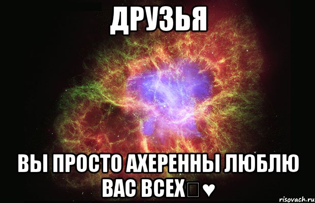 Друзья Вы просто ахеренны люблю вас всех♡♥, Мем Туманность