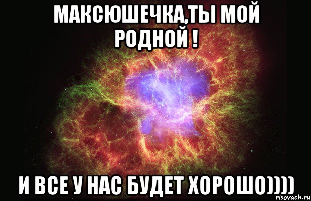 Максюшечка,ты мой родной ! И все у нас будет ХОРОШО)))), Мем Туманность