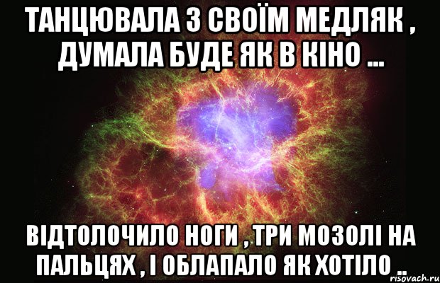 Танцювала з своїм медляк , думала буде як в кіно ... відтолочило ноги , три мозолі на пальцях , і облапало як хотіло .., Мем Туманность