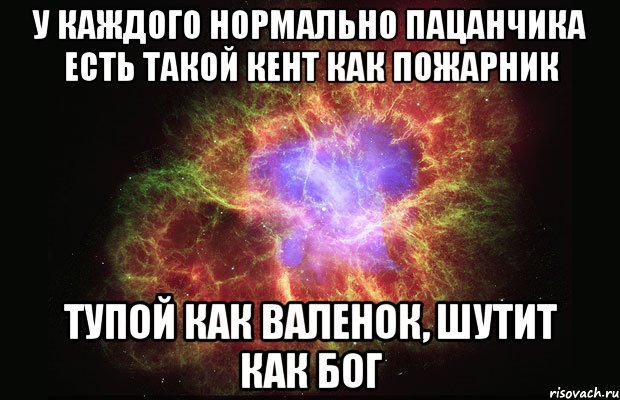 У КАЖДОГО НОРМАЛЬНО ПАЦАНЧИКА ЕСТЬ ТАКОЙ КЕНТ КАК ПОЖАРНИК ТУПОЙ КАК ВАЛЕНОК, ШУТИТ КАК БОГ, Мем Туманность