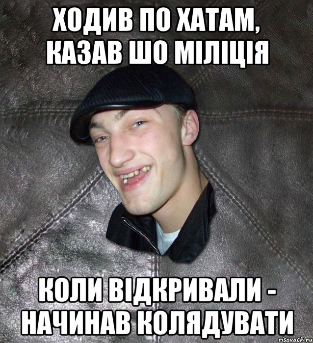 ходив по хатам, казав шо міліція коли відкривали - начинав колядувати, Мем Тут Апасна