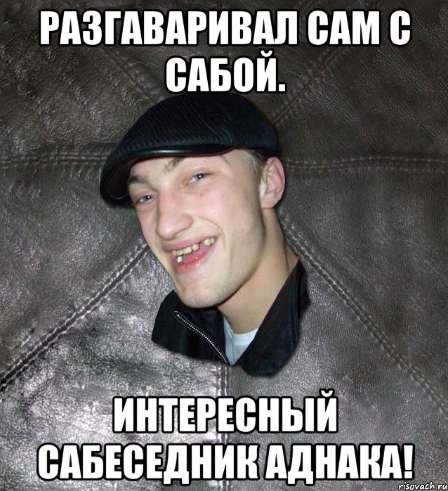 Разгаваривал сам с сабой. Интересный сабеседник аднака!, Мем Тут Апасна