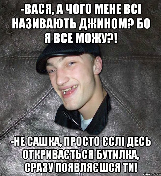 -Вася, а чого мене всі називають Джином? Бо я все можу?! -Не Сашка, просто єслі десь откривається бутилка, сразу появляєшся ти!, Мем Тут Апасна