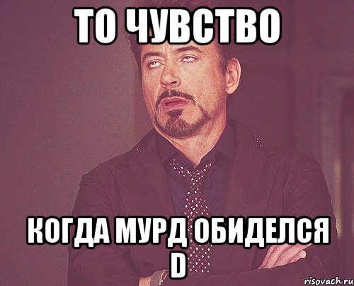 То чувство Когда мурд обиделся D, Мем твое выражение лица