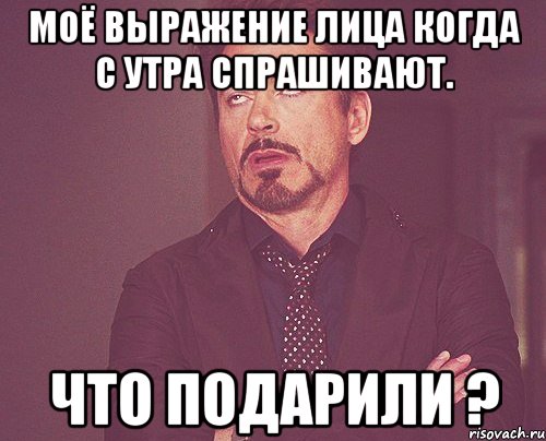 Моё выражение лица когда с утра спрашивают. Что подарили ?, Мем твое выражение лица