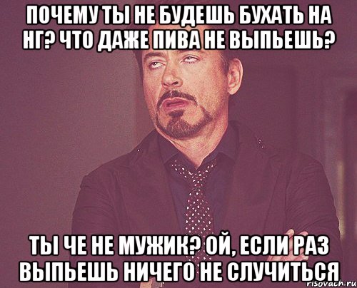 Почему ты не будешь бухать на нг? Что даже пива не выпьешь? Ты че не мужик? Ой, если раз выпьешь ничего не случиться, Мем твое выражение лица