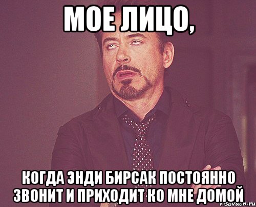 Мое лицо, когда Энди Бирсак постоянно звонит и приходит ко мне домой