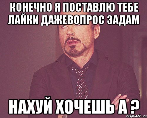 Конечно я поставлю тебе лайки дажевопрос задам нахуй хочешь а ?, Мем твое выражение лица