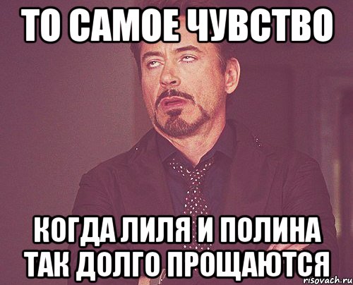 То самое чувство когда Лиля и Полина так долго прощаются, Мем твое выражение лица