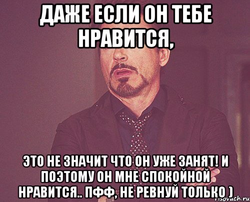 Даже если он тебе нравится, это не значит что он уже занят! И поэтому он мне спокойной нравится.. Пфф, не ревнуй только ), Мем твое выражение лица