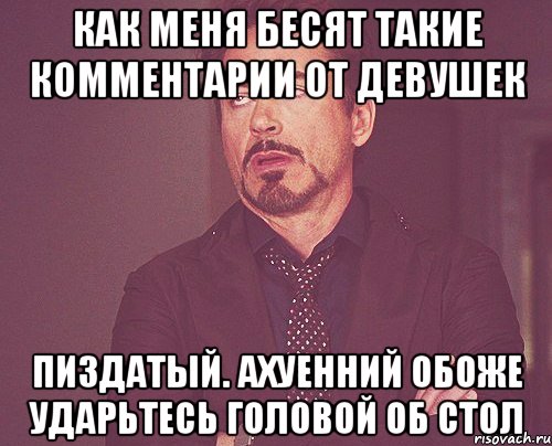 как меня бесят такие комментарии от девушек пиздатый. ахуенний обоже ударьтесь головой об стол, Мем твое выражение лица